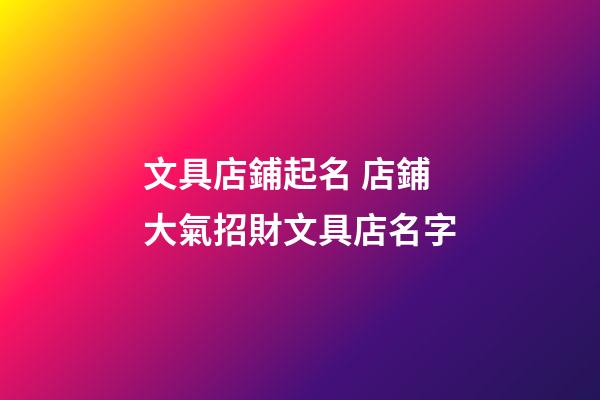 文具店鋪起名 店鋪大氣招財文具店名字-第1張-店鋪起名-玄機派